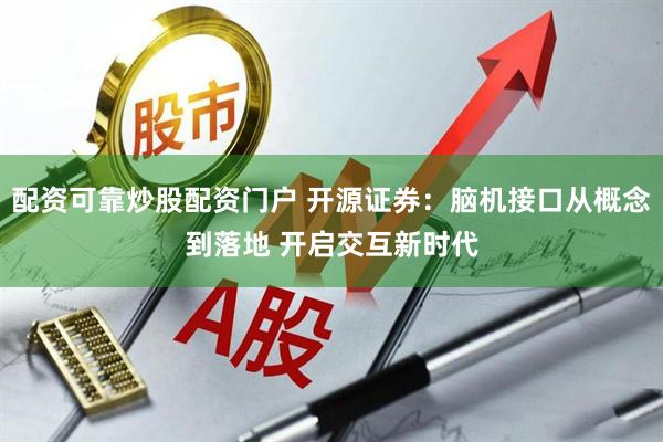 配资可靠炒股配资门户 开源证券：脑机接口从概念到落地 开启交互新时代