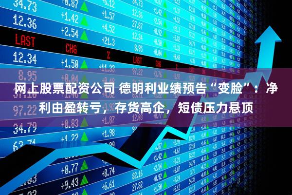 网上股票配资公司 德明利业绩预告“变脸”：净利由盈转亏，存货高企，短债压力悬顶