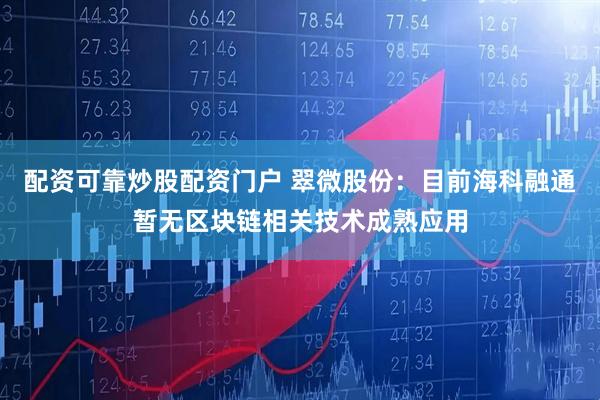 配资可靠炒股配资门户 翠微股份：目前海科融通暂无区块链相关技术成熟应用
