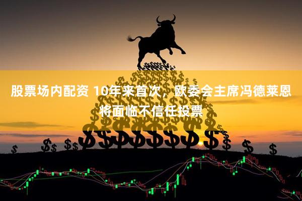 股票场内配资 10年来首次，欧委会主席冯德莱恩将面临不信任投票