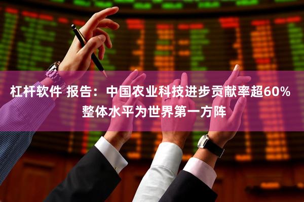杠杆软件 报告：中国农业科技进步贡献率超60%  整体水平为世界第一方阵