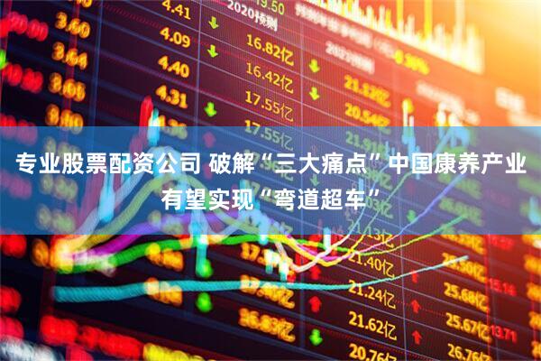 专业股票配资公司 破解“三大痛点”中国康养产业有望实现“弯道超车”