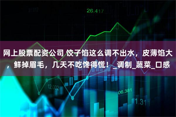 网上股票配资公司 饺子馅这么调不出水，皮薄馅大，鲜掉眉毛，几天不吃馋得慌！_调制_蔬菜_口感