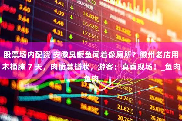 股票场内配资 安徽臭鳜鱼闻着像厕所？徽州老店用木桶腌 7 天，肉质蒜瓣状，游客：真香现场！_鱼肉