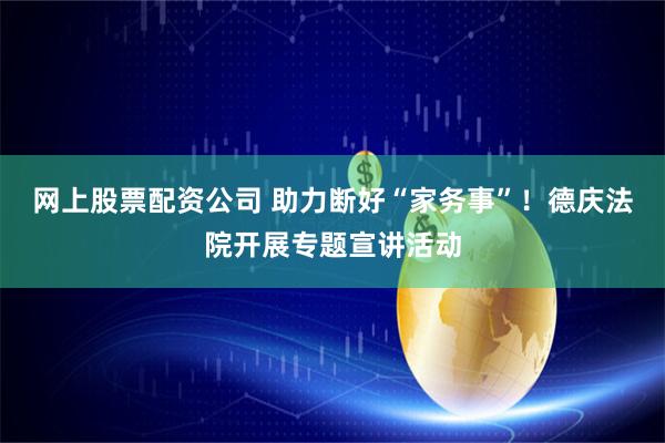 网上股票配资公司 助力断好“家务事”！德庆法院开展专题宣讲活动