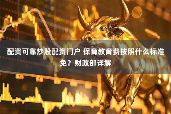 配资可靠炒股配资门户 保育教育费按照什么标准免？财政部详解