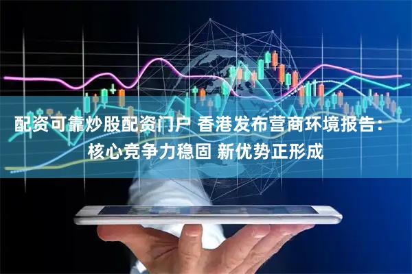 配资可靠炒股配资门户 香港发布营商环境报告： 核心竞争力稳固 新优势正形成