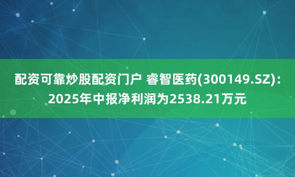 配资可靠炒股配资门户 睿智医药(300149.SZ)：2025年中报净利润为2538.21万元