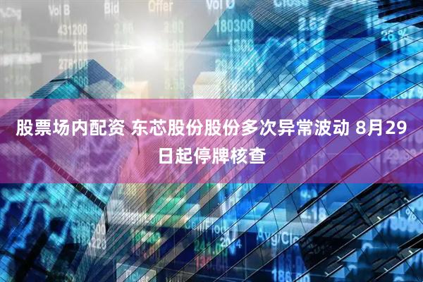 股票场内配资 东芯股份股份多次异常波动 8月29日起停牌核查