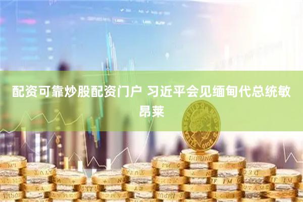 配资可靠炒股配资门户 习近平会见缅甸代总统敏昂莱