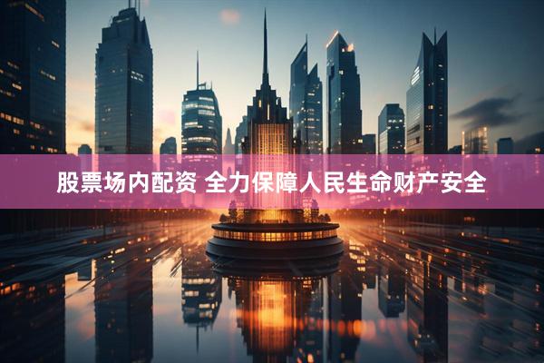 股票场内配资 全力保障人民生命财产安全