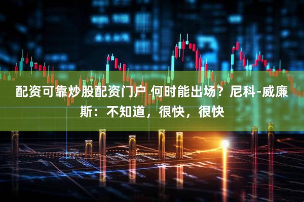 配资可靠炒股配资门户 何时能出场？尼科-威廉斯：不知道，很快，很快