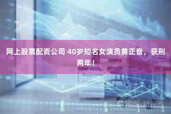 网上股票配资公司 40岁知名女演员黄正音，获刑两年！
