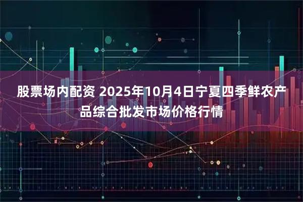 股票场内配资 2025年10月4日宁夏四季鲜农产品综合批发市场价格行情