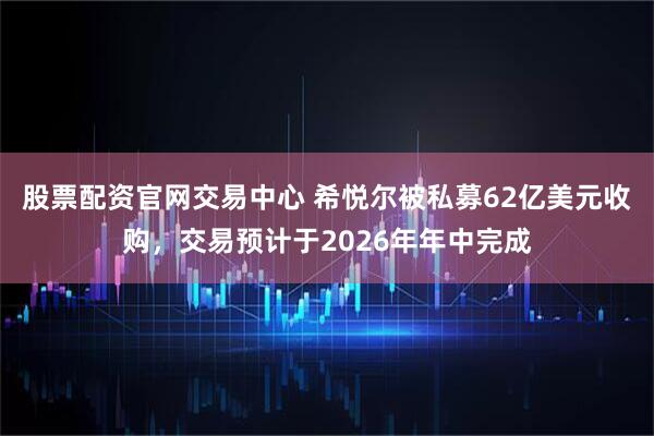 股票配资官网交易中心 希悦尔被私募62亿美元收购，交易预计于2026年年中完成