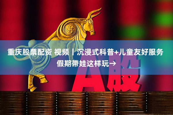 重庆股票配资 视频丨沉浸式科普+儿童友好服务 假期带娃这样玩→