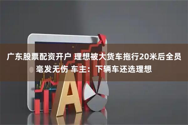 广东股票配资开户 理想被大货车拖行20米后全员毫发无伤 车主：下辆车还选理想