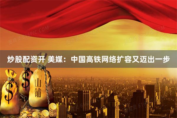 炒股配资开 美媒：中国高铁网络扩容又迈出一步