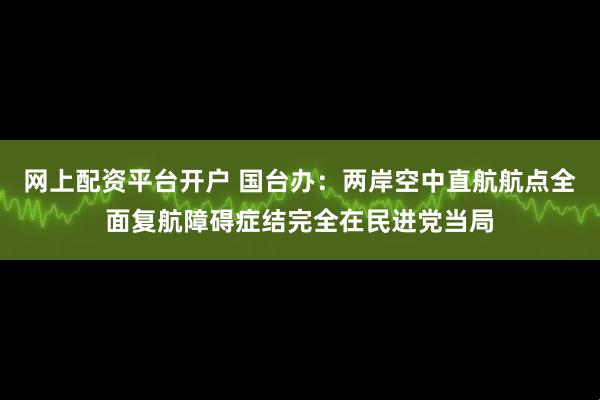 网上配资平台开户 国台办：两岸空中直航航点全面复航障碍症结完全在民进党当局